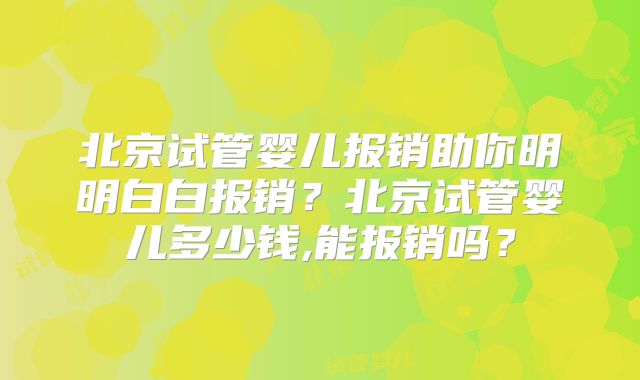 北京试管婴儿报销助你明明白白报销？北京试管婴儿多少钱,能报销吗？
