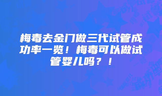 梅毒去金门做三代试管成功率一览！梅毒可以做试管婴儿吗？！