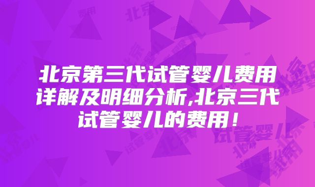 北京第三代试管婴儿费用详解及明细分析,北京三代试管婴儿的费用！