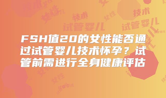 FSH值20的女性能否通过试管婴儿技术怀孕？试管前需进行全身健康评估