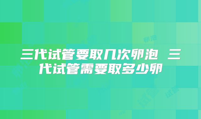 三代试管要取几次卵泡 三代试管需要取多少卵