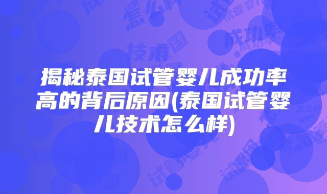 揭秘泰国试管婴儿成功率高的背后原因(泰国试管婴儿技术怎么样)