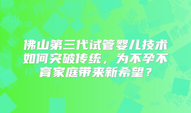 佛山第三代试管婴儿技术如何突破传统，为不孕不育家庭带来新希望？