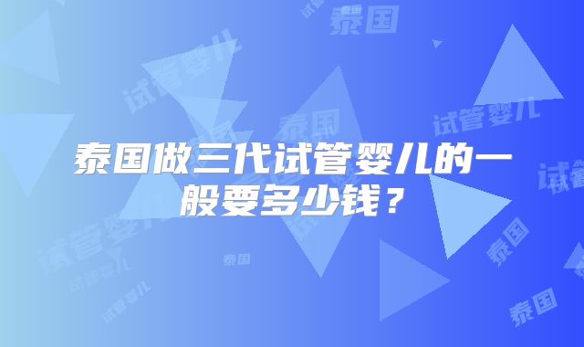 泰国做三代试管婴儿的一般要多少钱？