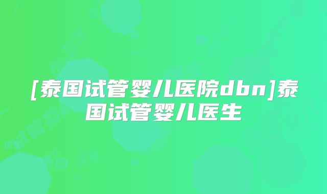 [泰国试管婴儿医院dbn]泰国试管婴儿医生