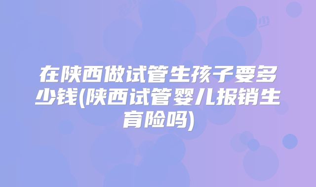 在陕西做试管生孩子要多少钱(陕西试管婴儿报销生育险吗)
