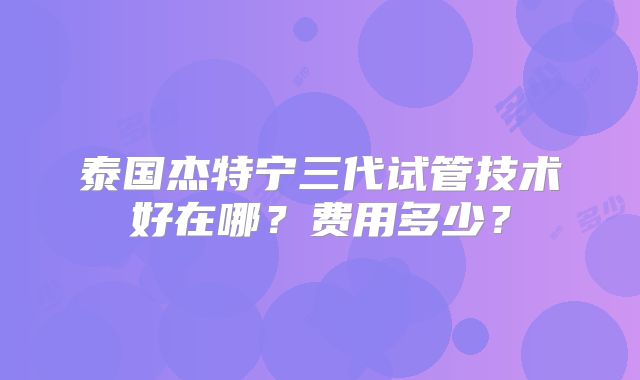 泰国杰特宁三代试管技术好在哪？费用多少？