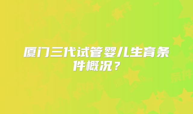 厦门三代试管婴儿生育条件概况？