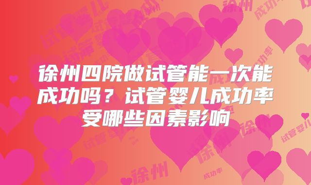 徐州四院做试管能一次能成功吗？试管婴儿成功率受哪些因素影响