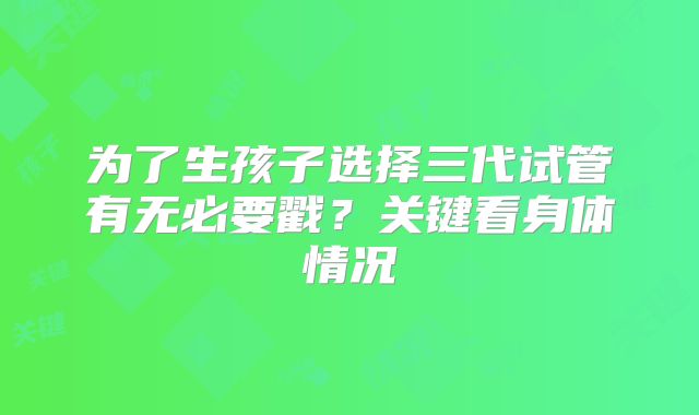 为了生孩子选择三代试管有无必要戳？关键看身体情况