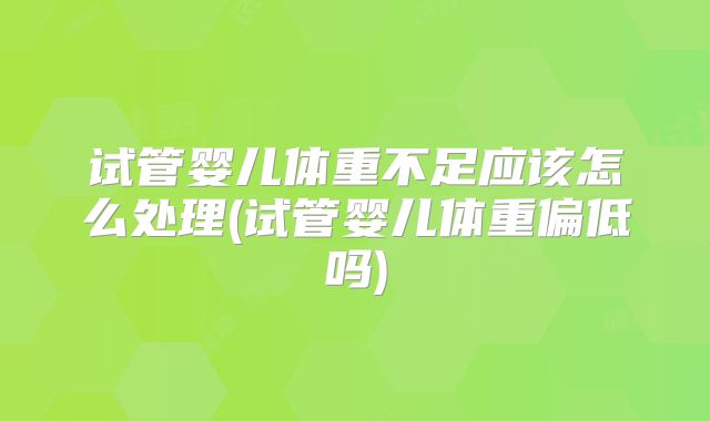 试管婴儿体重不足应该怎么处理(试管婴儿体重偏低吗)