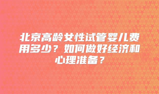 北京高龄女性试管婴儿费用多少？如何做好经济和心理准备？