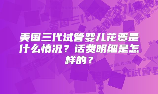 美国三代试管婴儿花费是什么情况?话费明细是怎样的?