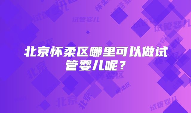 北京怀柔区哪里可以做试管婴儿呢？