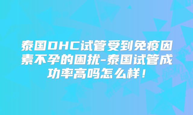 泰国DHC试管受到免疫因素不孕的困扰-泰国试管成功率高吗怎么样！