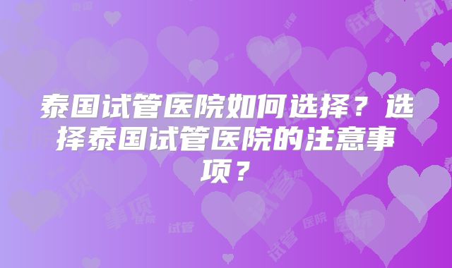 泰国试管医院如何选择？选择泰国试管医院的注意事项？