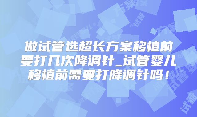 做试管选超长方案移植前要打几次降调针_试管婴儿移植前需要打降调针吗！