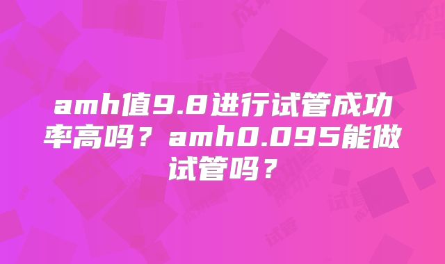 amh值9.8进行试管成功率高吗?amh0.095能做试管吗?