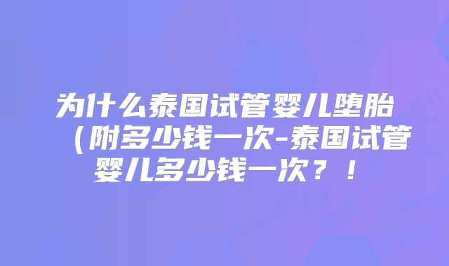 为什么泰国试管婴儿堕胎（附多少钱一次-泰国试管婴儿多少钱一次？！