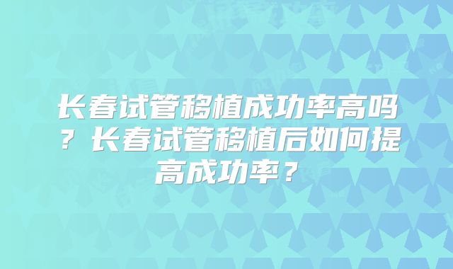 长春试管移植成功率高吗？长春试管移植后如何提高成功率？