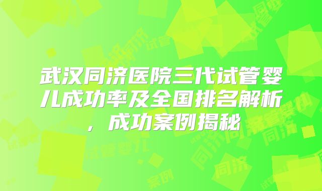 武汉同济医院三代试管婴儿成功率及全国排名解析，成功案例揭秘