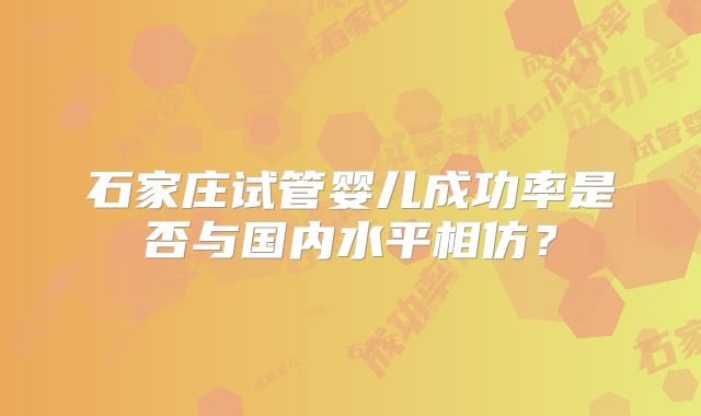 石家庄试管婴儿成功率是否与国内水平相仿？