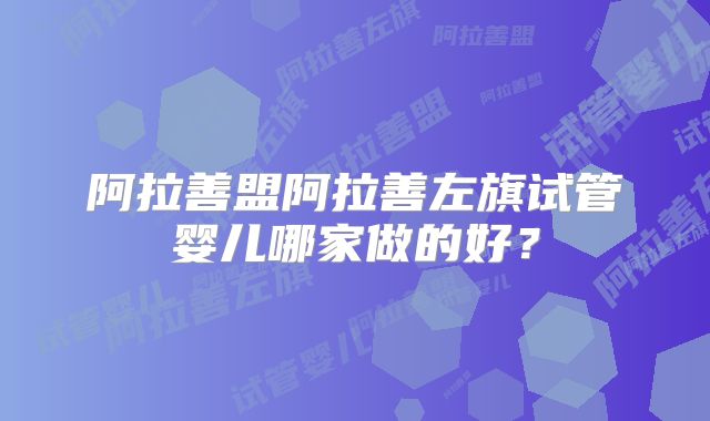 阿拉善盟阿拉善左旗试管婴儿哪家做的好？