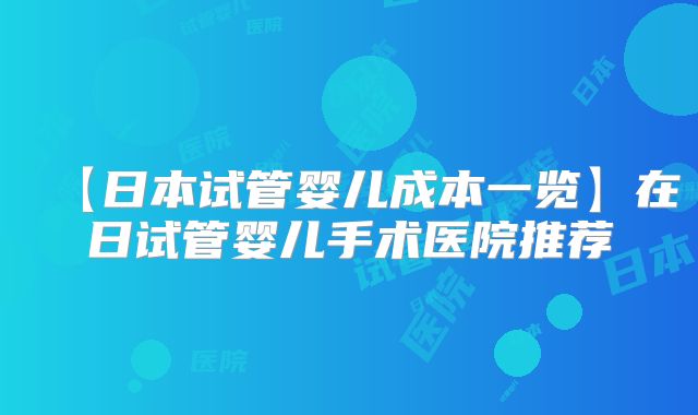【日本试管婴儿成本一览】在日试管婴儿手术医院推荐