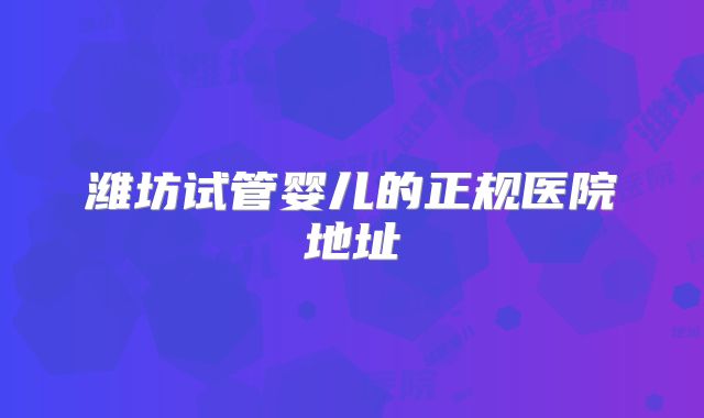 潍坊试管婴儿的正规医院地址