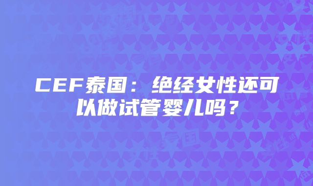 CEF泰国：绝经女性还可以做试管婴儿吗？