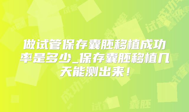 做试管保存囊胚移植成功率是多少_保存囊胚移植几天能测出来！