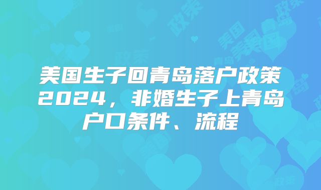 美国生子回青岛落户政策2024,非婚生子上青岛户口条件、流程