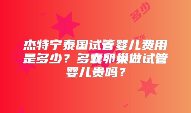杰特宁泰国试管婴儿费用是多少？多囊卵巢做试管婴儿贵吗？