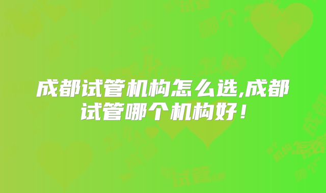 成都试管机构怎么选,成都试管哪个机构好！