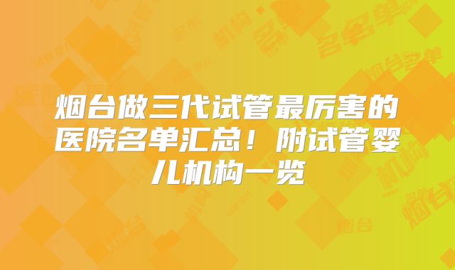 烟台做三代试管最厉害的医院名单汇总！附试管婴儿机构一览