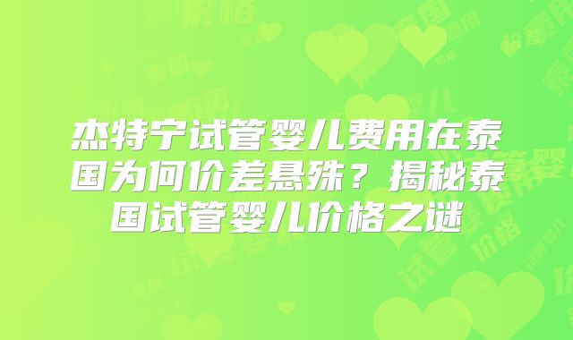 杰特宁试管婴儿费用在泰国为何价差悬殊？揭秘泰国试管婴儿价格之谜