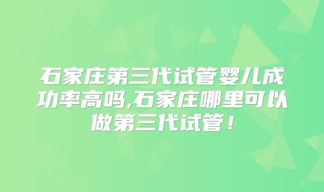 石家庄第三代试管婴儿成功率高吗,石家庄哪里可以做第三代试管!