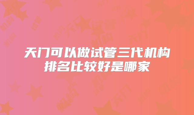 天门可以做试管三代机构排名比较好是哪家