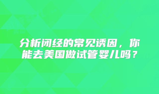 分析闭经的常见诱因，你能去美国做试管婴儿吗？