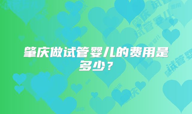 肇庆做试管婴儿的费用是多少？