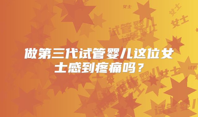 做第三代试管婴儿这位女士感到疼痛吗？