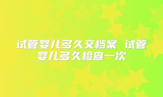 试管婴儿多久交档案 试管婴儿多久检查一次