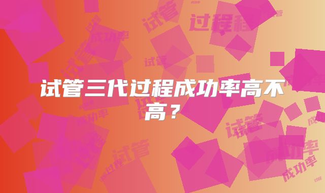 试管三代过程成功率高不高？
