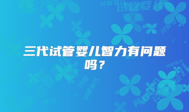 三代试管婴儿智力有问题吗？