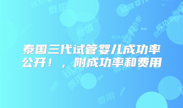 泰国三代试管婴儿成功率公开！，附成功率和费用