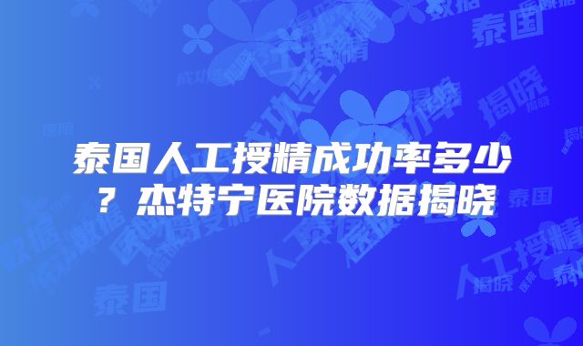 泰国人工授精成功率多少？杰特宁医院数据揭晓