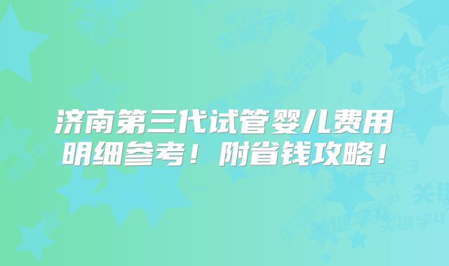 济南第三代试管婴儿费用明细参考！附省钱攻略！