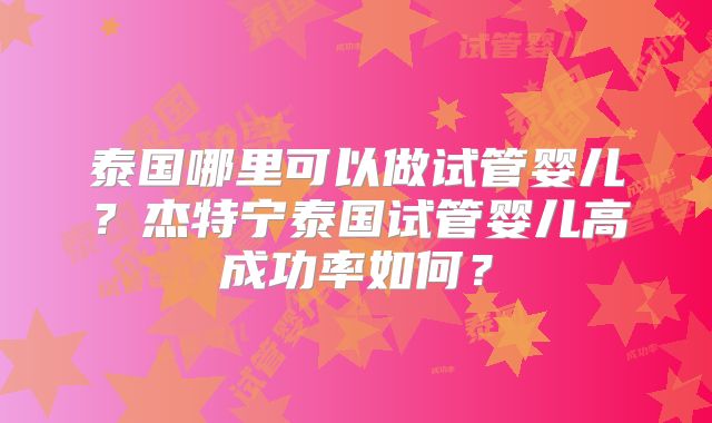 泰国哪里可以做试管婴儿？杰特宁泰国试管婴儿高成功率如何？