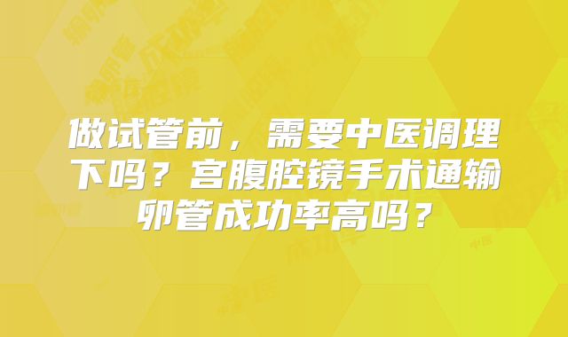 做试管前，需要中医调理下吗？宫腹腔镜手术通输卵管成功率高吗？