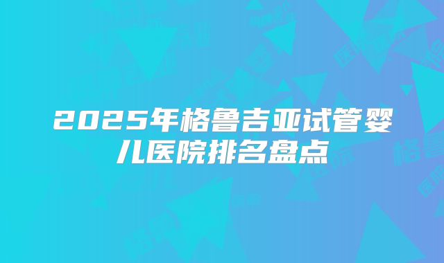 2025年格鲁吉亚试管婴儿医院排名盘点